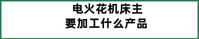 电火花机床主要加工什么产品