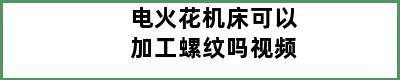 电火花机床可以加工螺纹吗视频