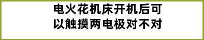 电火花机床开机后可以触摸两电极对不对