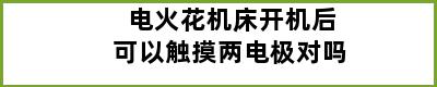 电火花机床开机后可以触摸两电极对吗