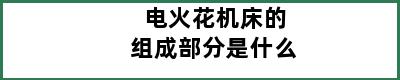 电火花机床的组成部分是什么