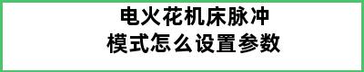 电火花机床脉冲模式怎么设置参数