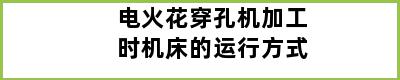 电火花穿孔机加工时机床的运行方式