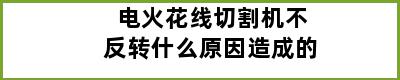 电火花线切割机不反转什么原因造成的