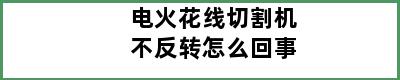 电火花线切割机不反转怎么回事