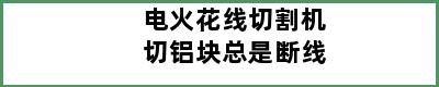 电火花线切割机切铝块总是断线