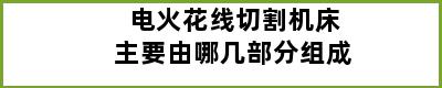 电火花线切割机床主要由哪几部分组成