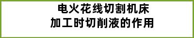 电火花线切割机床加工时切削液的作用