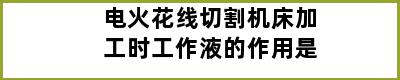 电火花线切割机床加工时工作液的作用是