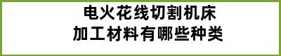 电火花线切割机床加工材料有哪些种类