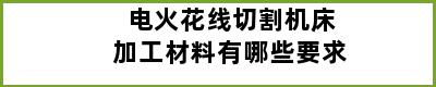 电火花线切割机床加工材料有哪些要求