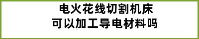 电火花线切割机床可以加工导电材料吗