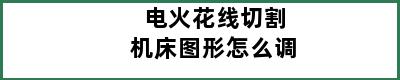 电火花线切割机床图形怎么调