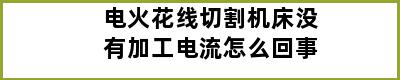 电火花线切割机床没有加工电流怎么回事