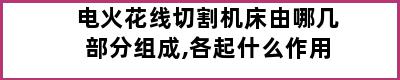 电火花线切割机床由哪几部分组成,各起什么作用