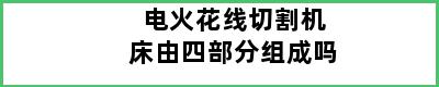 电火花线切割机床由四部分组成吗