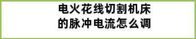 电火花线切割机床的脉冲电流怎么调