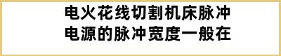 电火花线切割机床脉冲电源的脉冲宽度一般在