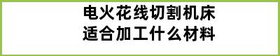 电火花线切割机床适合加工什么材料