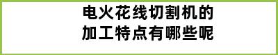 电火花线切割机的加工特点有哪些呢