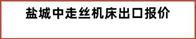 盐城中走丝机床出口报价