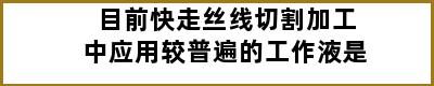 目前快走丝线切割加工中应用较普遍的工作液是