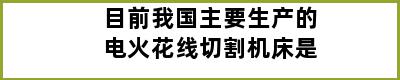 目前我国主要生产的电火花线切割机床是