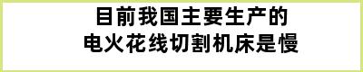 目前我国主要生产的电火花线切割机床是慢