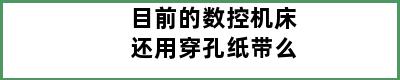 目前的数控机床还用穿孔纸带么