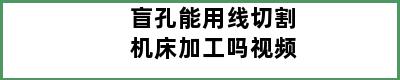 盲孔能用线切割机床加工吗视频