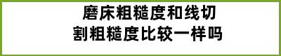 磨床粗糙度和线切割粗糙度比较一样吗