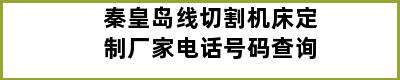 秦皇岛线切割机床定制厂家电话号码查询