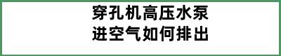 穿孔机高压水泵进空气如何排出