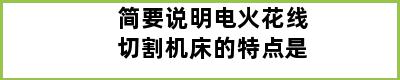 简要说明电火花线切割机床的特点是