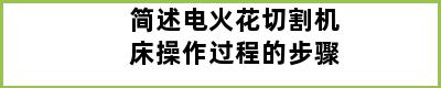 简述电火花切割机床操作过程的步骤