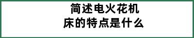 简述电火花机床的特点是什么