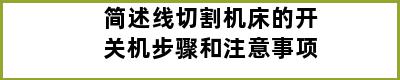 简述线切割机床的开关机步骤和注意事项