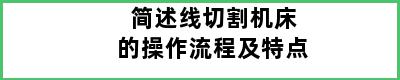 简述线切割机床的操作流程及特点