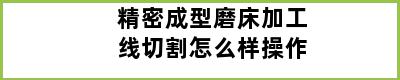 精密成型磨床加工线切割怎么样操作