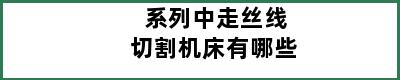 系列中走丝线切割机床有哪些