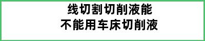 线切割切削液能不能用车床切削液