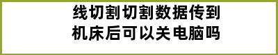 线切割切割数据传到机床后可以关电脑吗