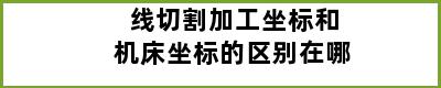 线切割加工坐标和机床坐标的区别在哪