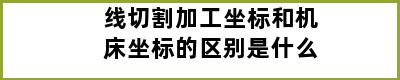 线切割加工坐标和机床坐标的区别是什么