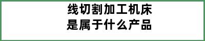 线切割加工机床是属于什么产品