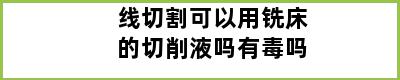 线切割可以用铣床的切削液吗有毒吗