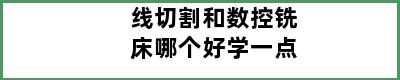 线切割和数控铣床哪个好学一点