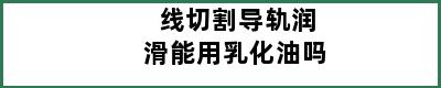 线切割导轨润滑能用乳化油吗