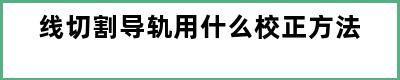 线切割导轨用什么校正方法