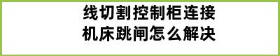 线切割控制柜连接机床跳闸怎么解决